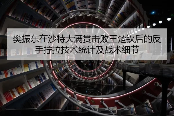 樊振东在沙特大满贯击败王楚钦后的反手拧拉技术统计及战术细节