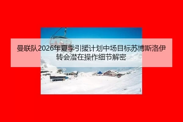 曼联队2026年夏季引援计划中场目标苏博斯洛伊转会潜在操作细节解密