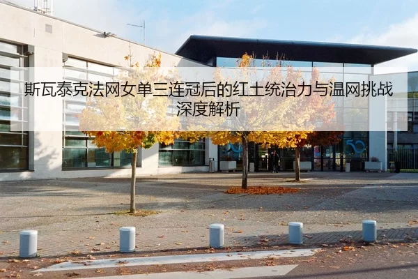 斯瓦泰克法网女单三连冠后的红土统治力与温网挑战深度解析