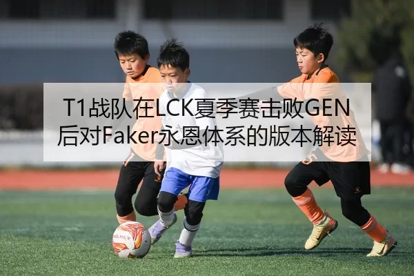 T1战队在LCK夏季赛击败GEN后对Faker永恩体系的版本解读