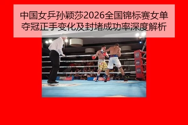 中国女乒孙颖莎2026全国锦标赛女单夺冠正手变化及封堵成功率深度解析