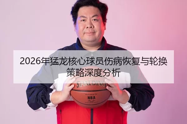 2026年猛龙核心球员伤病恢复与轮换策略深度分析
