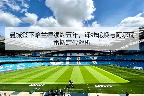 曼城签下哈兰德续约五年，锋线轮换与阿尔瓦雷斯定位解析