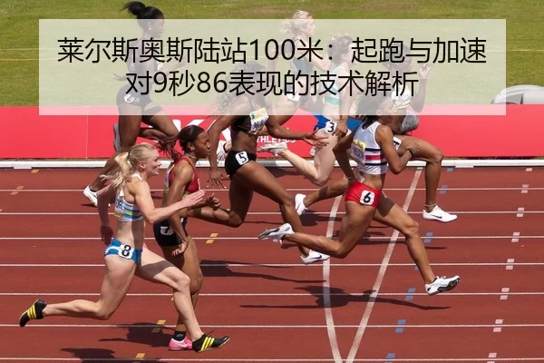 莱尔斯奥斯陆站100米：起跑与加速对9秒86表现的技术解析
