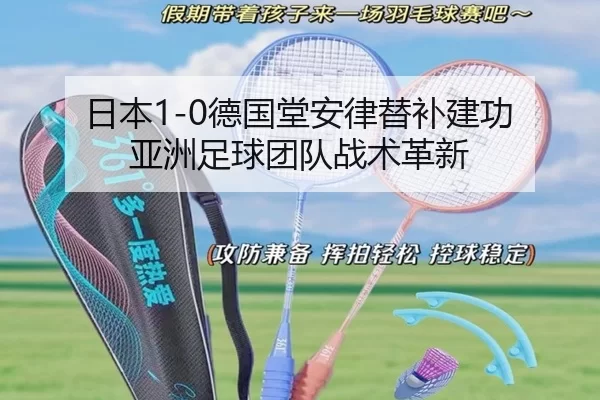 日本1-0德国堂安律替补建功 亚洲足球团队战术革新