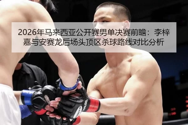 2026年马来西亚公开赛男单决赛前瞻：李梓嘉与安赛龙后场头顶区杀球路线对比分析