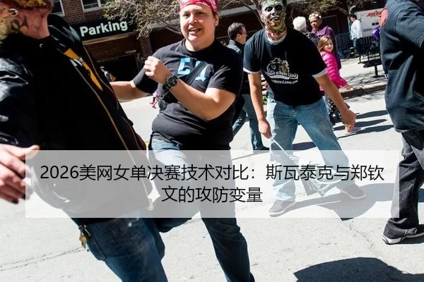 2026美网女单决赛技术对比：斯瓦泰克与郑钦文的攻防变量
